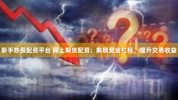新手炒股配资平台 网上期货配资：解锁资金杠杆，提升交易收益