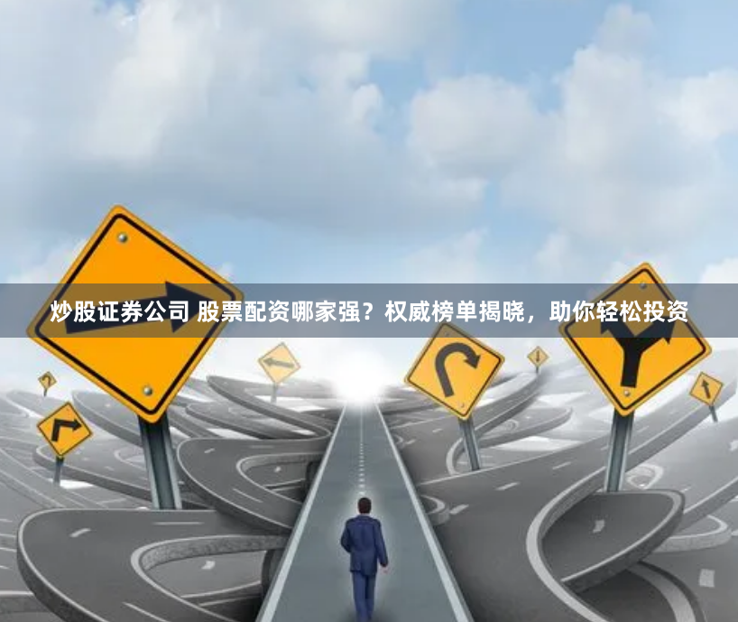 炒股证券公司 股票配资哪家强？权威榜单揭晓，助你轻松投资