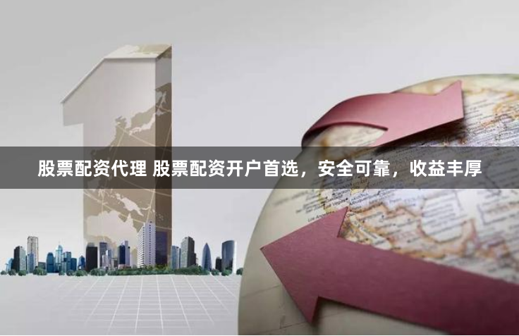 股票配资代理 股票配资开户首选，安全可靠，收益丰厚