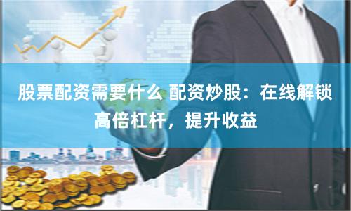 股票配资需要什么 配资炒股：在线解锁高倍杠杆，提升收益