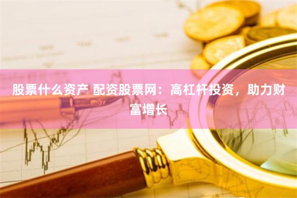 股票什么资产 配资股票网：高杠杆投资，助力财富增长