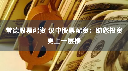 常德股票配资 汉中股票配资：助您投资更上一层楼