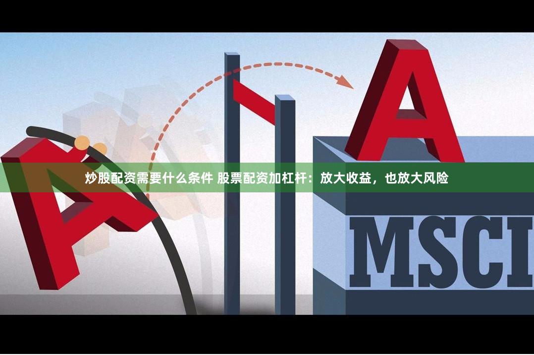 炒股配资需要什么条件 股票配资加杠杆：放大收益，也放大风险