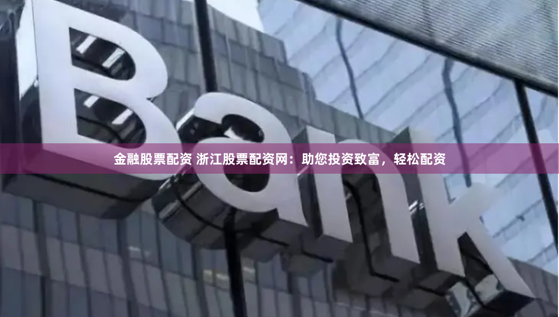 金融股票配资 浙江股票配资网：助您投资致富，轻松配资