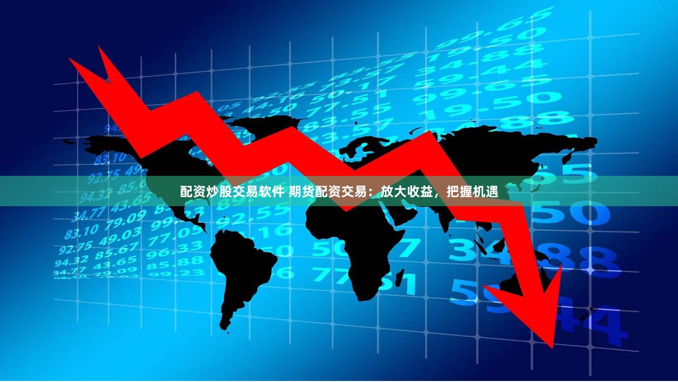 配资炒股交易软件 期货配资交易：放大收益，把握机遇