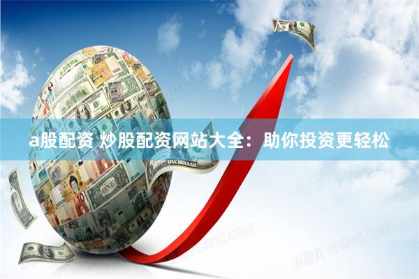 a股配资 炒股配资网站大全：助你投资更轻松