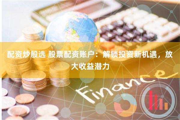 配资炒股选 股票配资账户：解锁投资新机遇，放大收益潜力