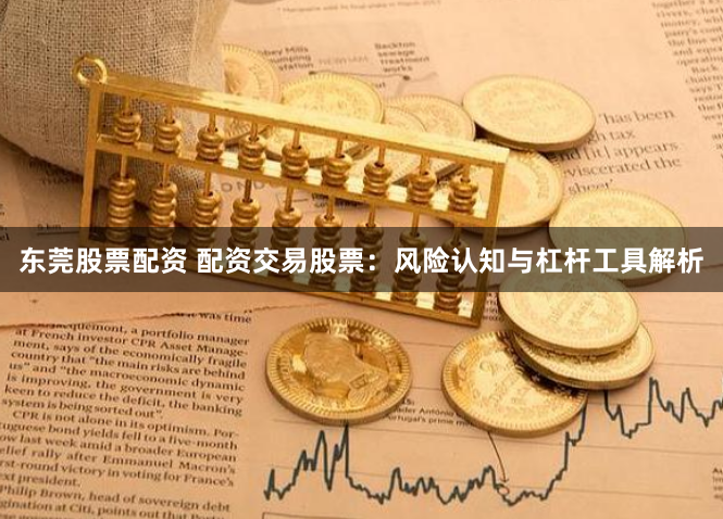 东莞股票配资 配资交易股票：风险认知与杠杆工具解析