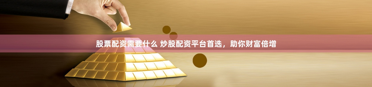 股票配资需要什么 炒股配资平台首选，助你财富倍增