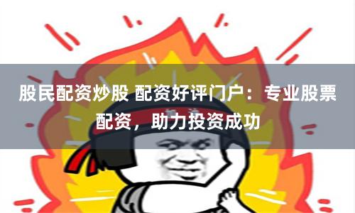 股民配资炒股 配资好评门户：专业股票配资，助力投资成功