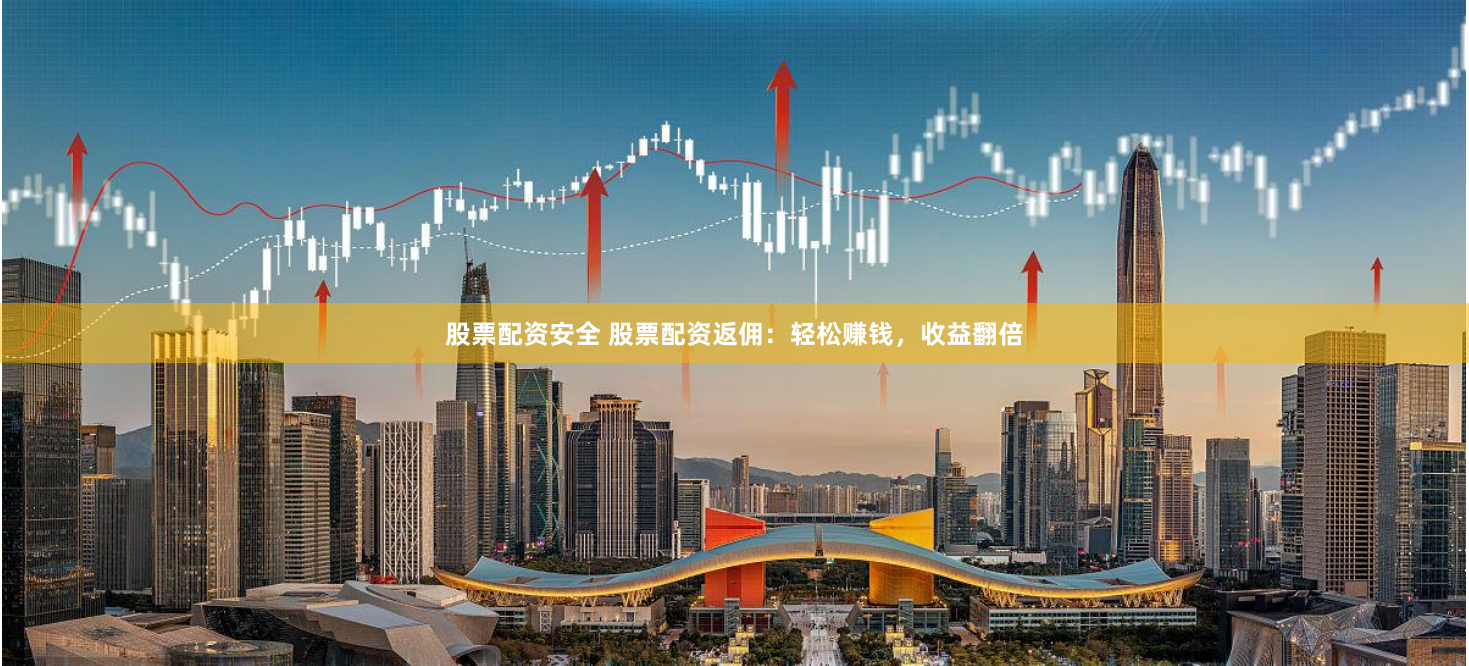 股票配资安全 股票配资返佣：轻松赚钱，收益翻倍
