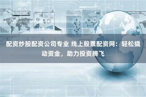 配资炒股配资公司专业 线上股票配资网：轻松撬动资金，助力投资腾飞