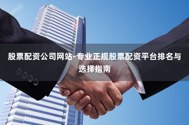 股票配资公司网站-专业正规股票配资平台排名与选择指南