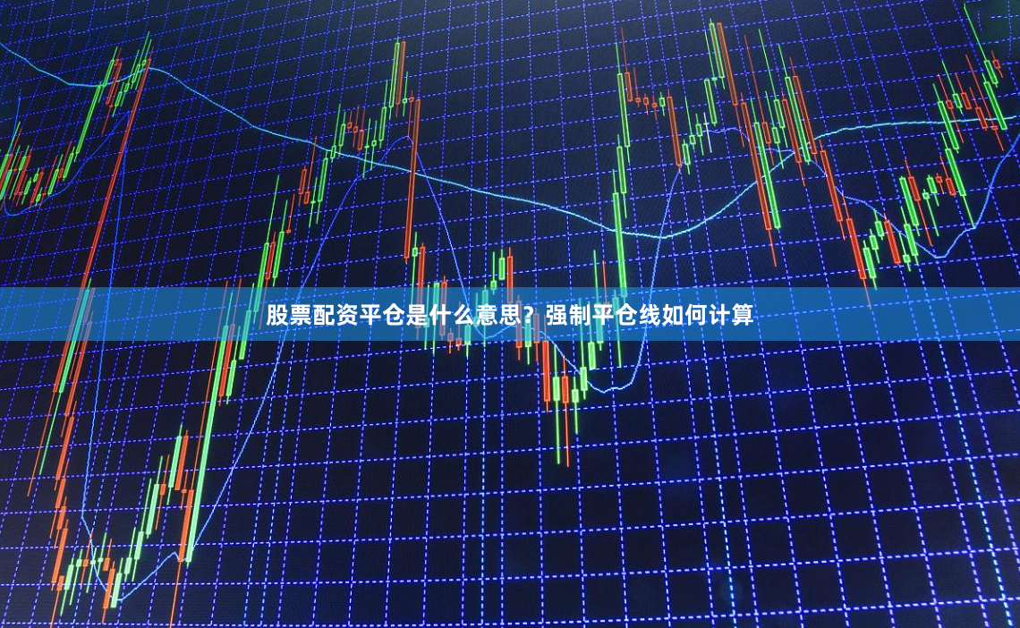 股票配资平仓是什么意思？强制平仓线如何计算