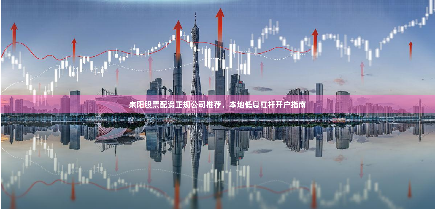 耒阳股票配资正规公司推荐，本地低息杠杆开户指南