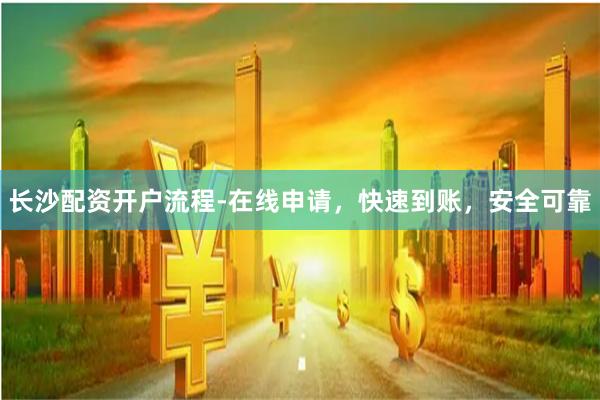 长沙配资开户流程-在线申请，快速到账，安全可靠