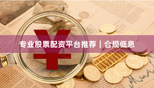 专业股票配资平台推荐｜合规低息