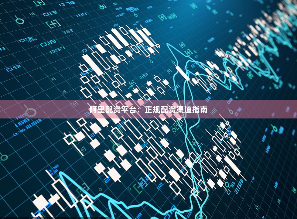 阿里配资平台：正规配资渠道指南