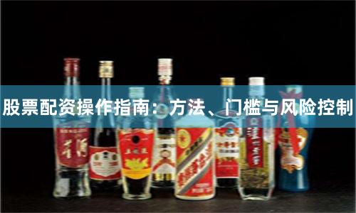 股票配资操作指南：方法、门槛与风险控制