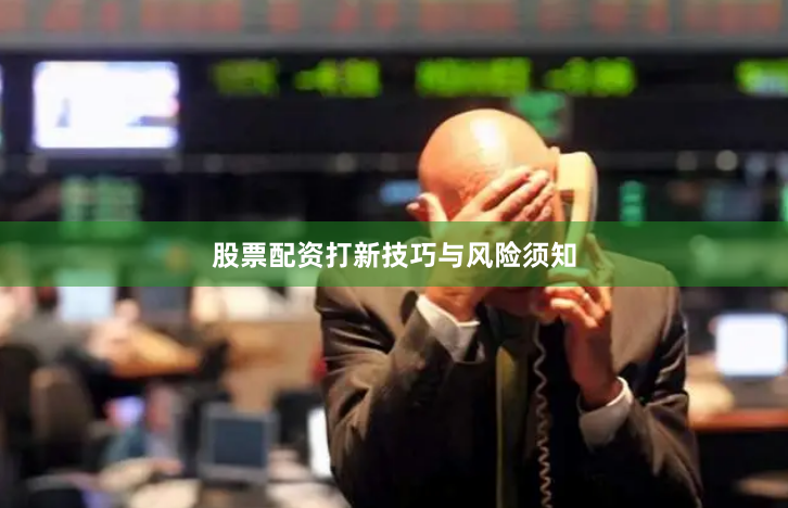 股票配资打新技巧与风险须知