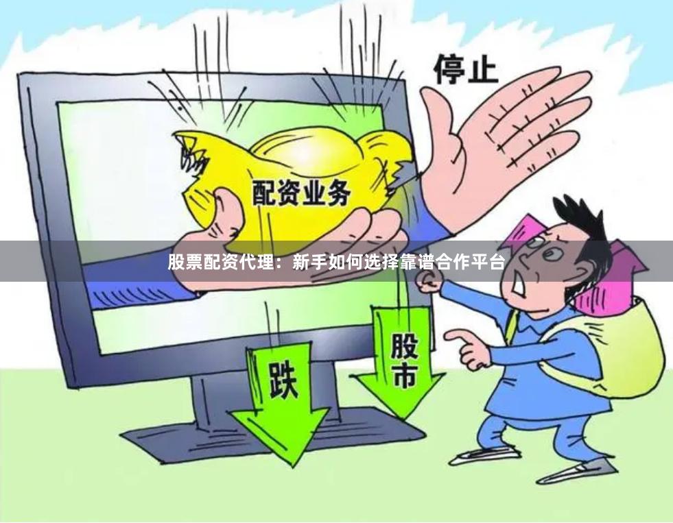 股票配资代理：新手如何选择靠谱合作平台