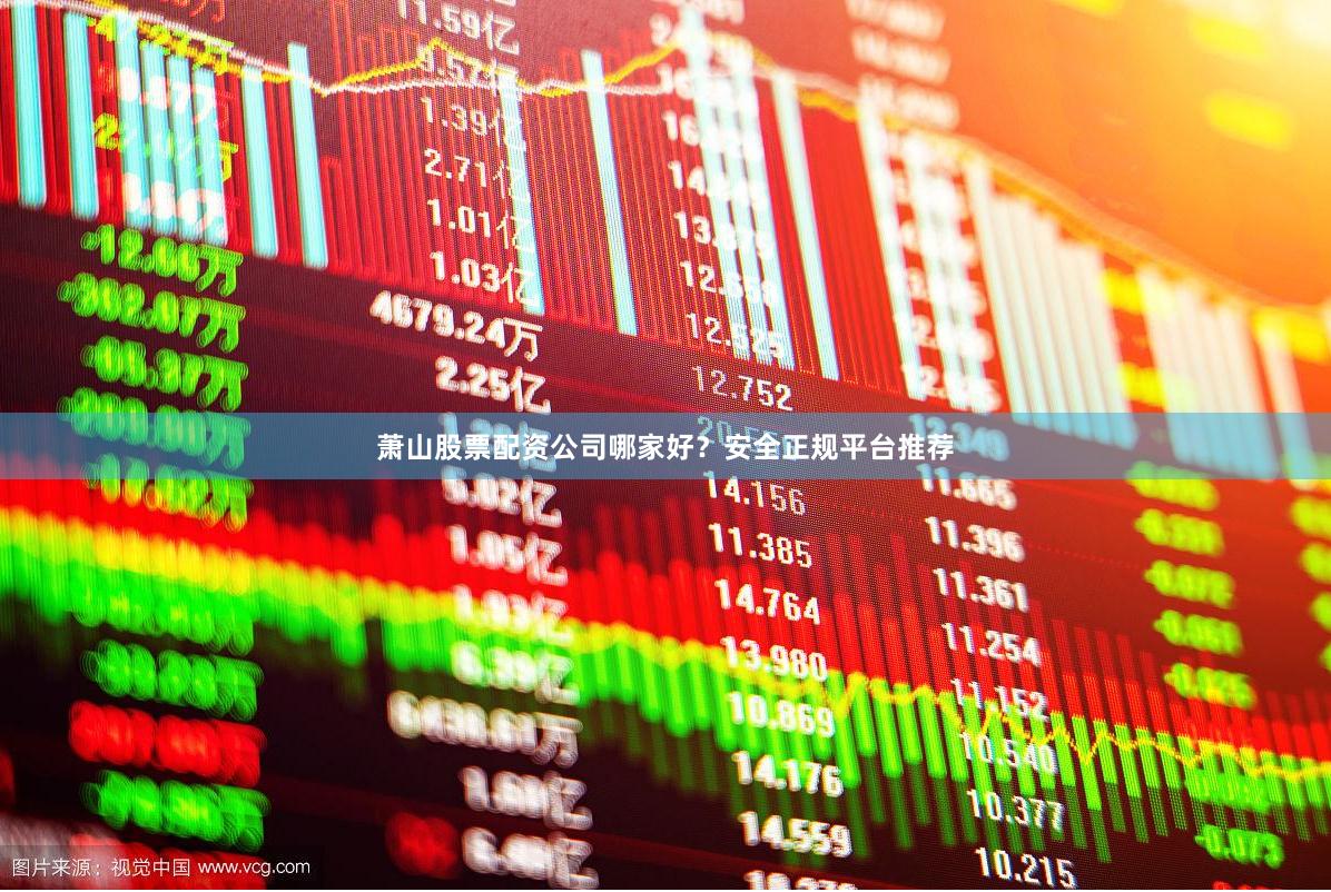 萧山股票配资公司哪家好？安全正规平台推荐