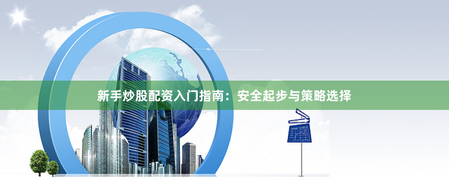 新手炒股配资入门指南：安全起步与策略选择